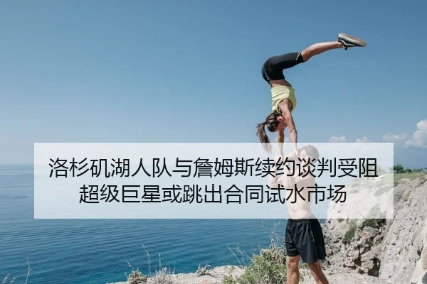洛杉矶湖人队与詹姆斯续约谈判受阻 超级巨星或跳出合同试水市场