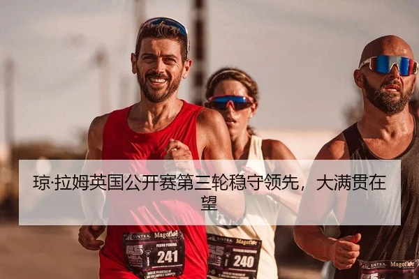 琼·拉姆英国公开赛第三轮稳守领先，大满贯在望