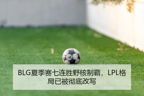 BLG夏季赛七连胜野核制霸，LPL格局已被彻底改写